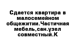 Сдается квартира в малосемейном общежитии.Частичная мебель,сан.узел совместный.К